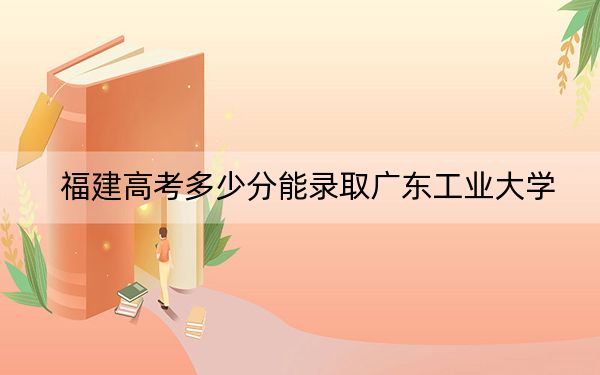 福建高考多少分能录取广东工业大学？附2022-2024年最低录取分数线