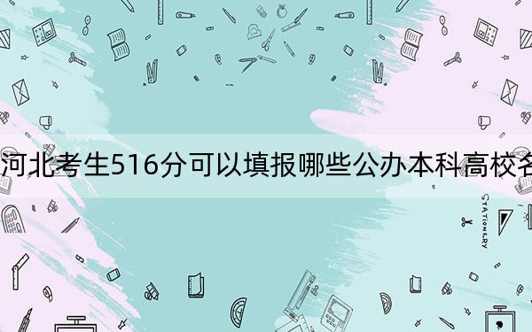 河北考生516分可以填报哪些公办本科高校名单？ 2024年高考有70所最低分在516左右的大学