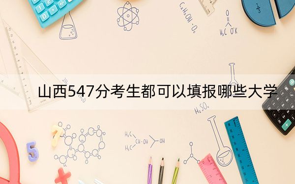 山西547分考生都可以填报哪些大学？（供2025年考生参考）