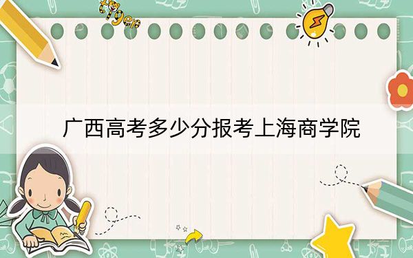 广西高考多少分报考上海商学院?2024年历史类录取分492分 物理类最低444分