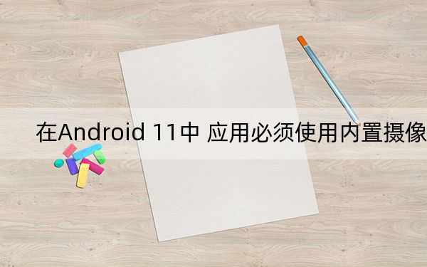 在Android 11中 应用必须使用内置摄像头