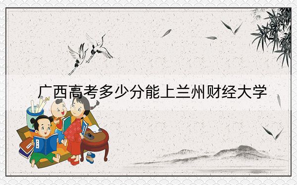 广西高考多少分能上兰州财经大学？附2022-2024年院校最低投档线