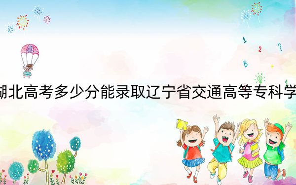 湖北高考多少分能录取辽宁省交通高等专科学校？附2022-2024年最低录取分数线