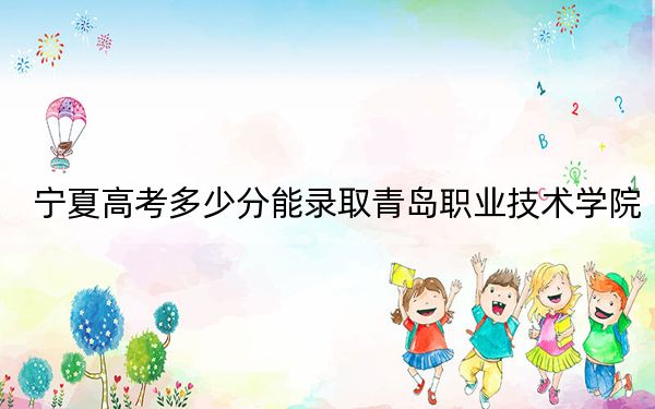 宁夏高考多少分能录取青岛职业技术学院？附2022-2024年最低录取分数线