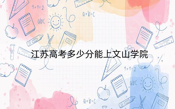 江苏高考多少分能上文山学院？附2022-2024年最低录取分数线