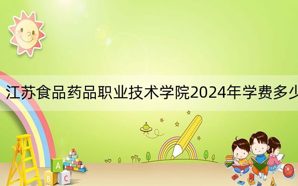 江苏食品药品职业技术学院2024年学费多少钱?每年最低4700元最高6200元(各专业收费标准)