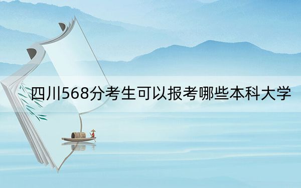 四川568分考生可以报考哪些本科大学？（供2025年考生参考）