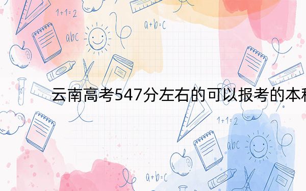 云南高考547分左右的可以报考的本科大学名单! 2024年录取最低分547的大学