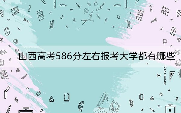 山西高考586分左右报考大学都有哪些？（附带近三年586分大学录取名单）