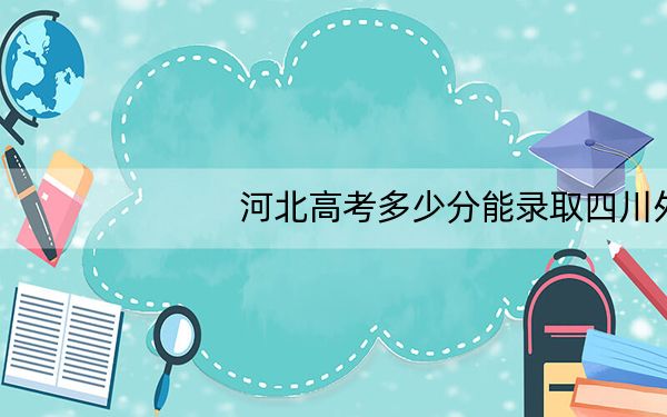 河北高考多少分能录取四川外国语大学?附2022-2024年最低录取分数线