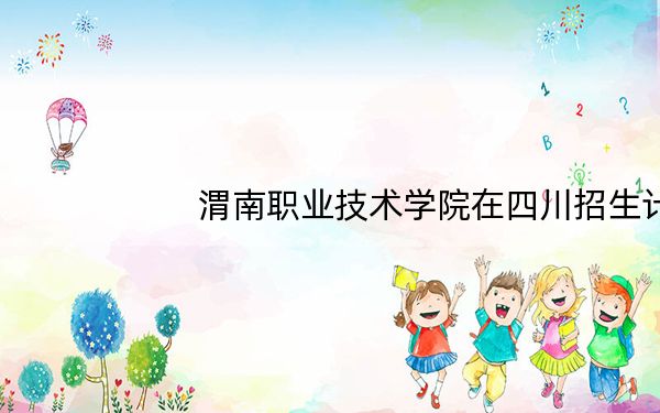 渭南职业技术学院在四川招生计划和录取分数线是多少?2025四川考生参考