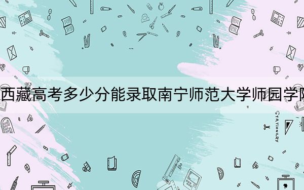 西藏高考多少分能录取南宁师范大学师园学院？2024年最低分