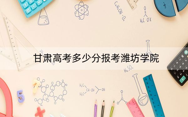 甘肃高考多少分报考潍坊学院？附2022-2024年最低录取分数线