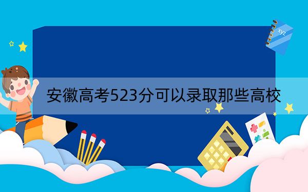 安徽高考523分可以录取那些高校?(附带2022-2024年523录取名单)