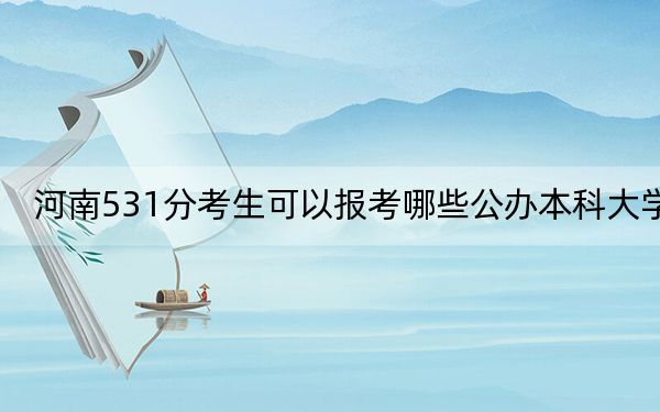 河南531分考生可以报考哪些公办本科大学？（附带2022-2024年531左右大学名单）