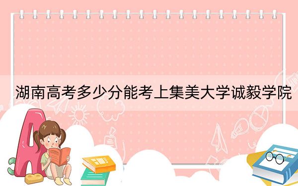 湖南高考多少分能考上集美大学诚毅学院？2024年历史类最低471分 物理类录取分446分