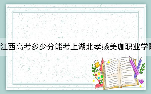 江西高考多少分能考上湖北孝感美珈职业学院？附2022-2024年最低录取分数线