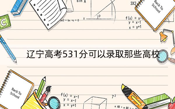 辽宁高考531分可以录取那些高校?(供2025年考生参考)