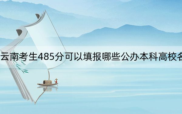 云南考生485分可以填报哪些公办本科高校名单？ 2024年一共29所大学录取