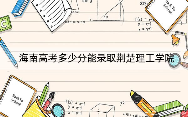 海南高考多少分能录取荆楚理工学院？附2022-2024年最低录取分数线
