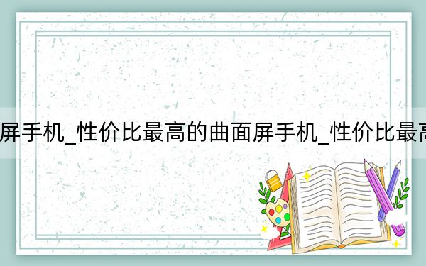 最具性价比的曲面屏手机_性价比最高的曲面屏手机_性价比最高的曲面屏手机有哪些