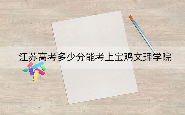 江苏高考多少分能考上宝鸡文理学院？附2022-2024年最低录取分数线