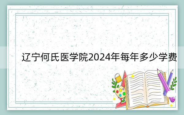 辽宁何氏医学院2024年每年多少学费?每年16000元到29000元(供山西考生参考)