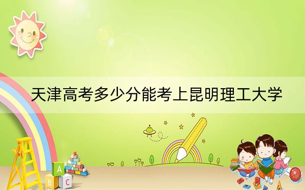 天津高考多少分能考上昆明理工大学？附2022-2024年最低录取分数线