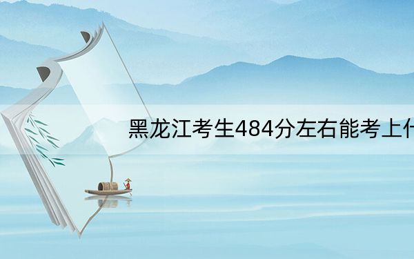 黑龙江考生484分左右能考上什么好公办本科大学? 2024年高考有70所最低分在484左右的大学