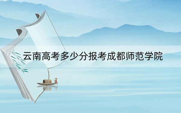 云南高考多少分报考成都师范学院？2024年文科录取分549分 理科最低497分