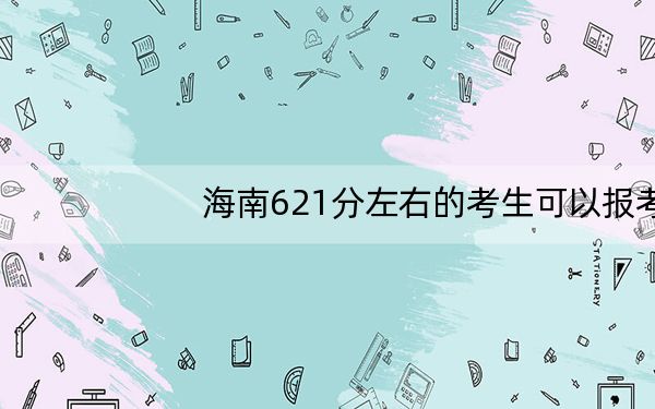 海南621分左右的考生可以报考哪些公办本科大学? 2024年一共录取25所大学