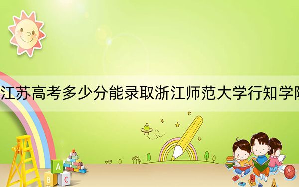 江苏高考多少分能录取浙江师范大学行知学院？附2022-2024年最低录取分数线