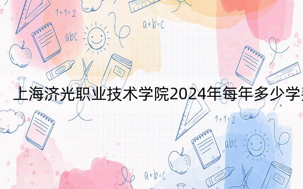 上海济光职业技术学院2024年每年多少学费？每年18000元到20000元（供河北考生参考）