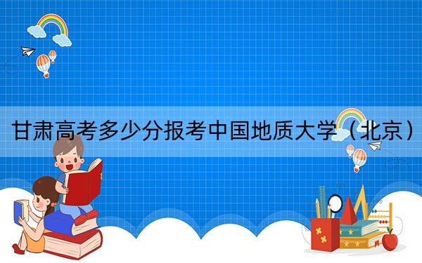 甘肃高考多少分报考中国地质大学（北京）？2024年历史类录取分573分 物理类最低568分