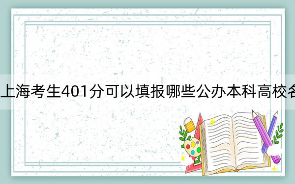 上海考生401分可以填报哪些公办本科高校名单？（附带近三年401分大学录取名单）