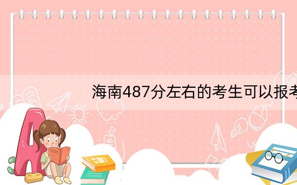 海南487分左右的考生可以报考哪些公办本科大学？（供2025届高三考生参考）