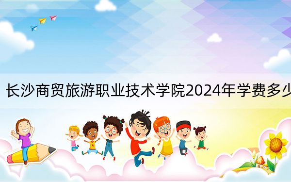 长沙商贸旅游职业技术学院2024年学费多少钱？每年3500元-5060元（各专业收费标准）