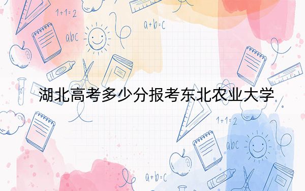 湖北高考多少分报考东北农业大学？附2022-2024年最低录取分数线