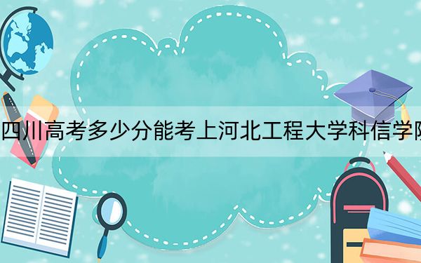 四川高考多少分能考上河北工程大学科信学院？附2022-2024年院校最低投档线