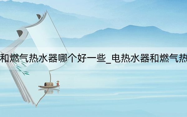 电热水器和燃气热水器哪个好一些_电热水器和燃气热水器哪个好