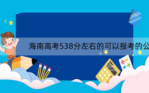 海南高考538分左右的可以报考的公办本科大学名单!(供2025年考生参考)