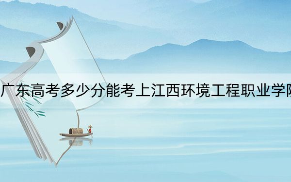 广东高考多少分能考上江西环境工程职业学院？2024年历史类352分 物理类录取分348分