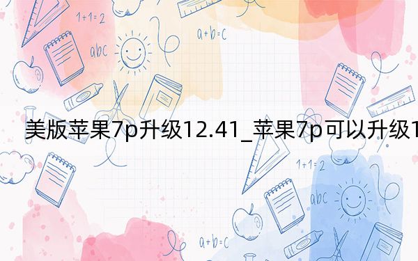 美版苹果7p升级12.41_苹果7p可以升级12.4吗