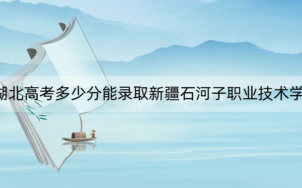 湖北高考多少分能录取新疆石河子职业技术学院？附2022-2024年最低录取分数线