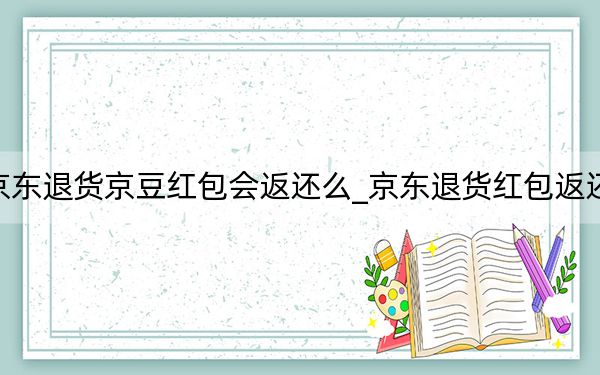 京东退货京豆红包会返还么_京东退货红包返还吗