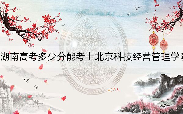 湖南高考多少分能考上北京科技经营管理学院？附2022-2024年最低录取分数线