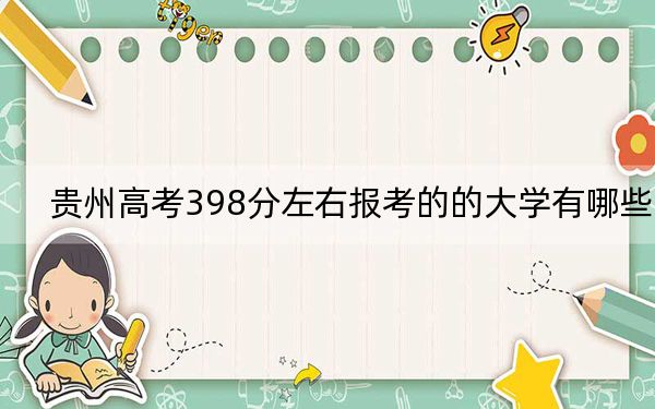 贵州高考398分左右报考的的大学有哪些？ 2024年一共录取52所大学