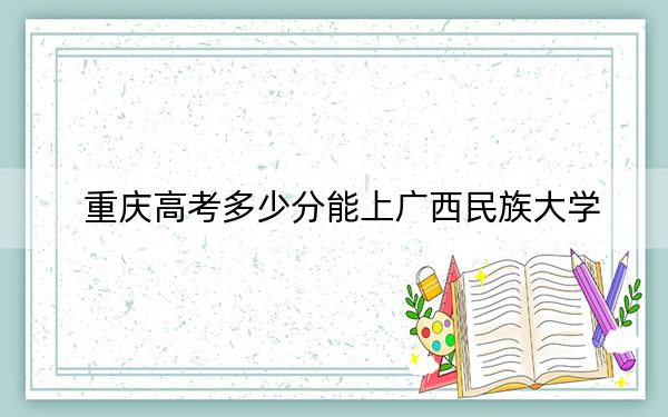 重庆高考多少分能上广西民族大学？附2022-2024年最低录取分数线