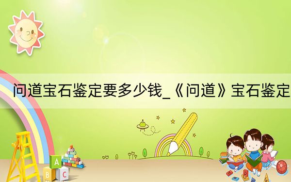 问道宝石鉴定要多少钱_《问道》宝石鉴定