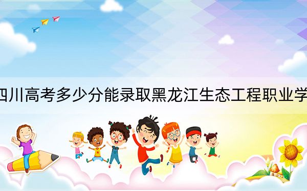 四川高考多少分能录取黑龙江生态工程职业学院？附2022-2024年最低录取分数线